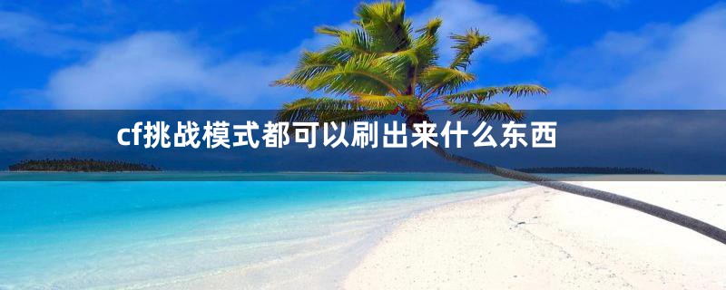 cf挑战模式都可以刷出来什么东西