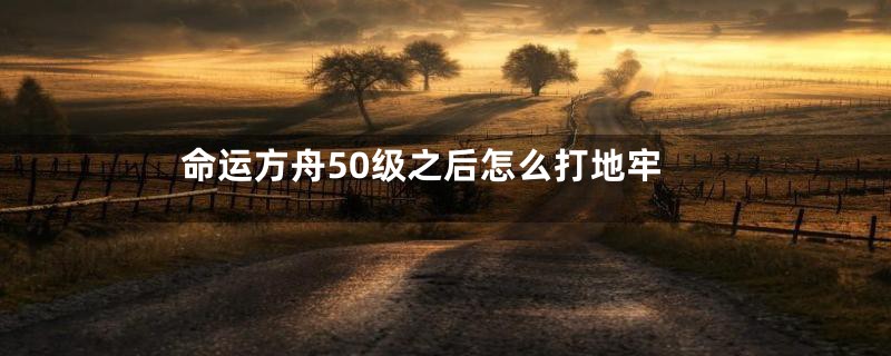 命运方舟50级之后怎么打地牢