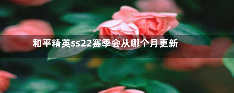 和平精英ss22赛季会从哪个月更新