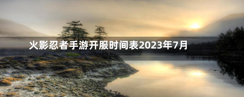 火影忍者手游开服时间表2023年7月