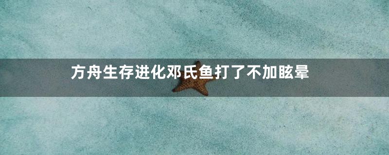 方舟生存进化邓氏鱼打了不加眩晕