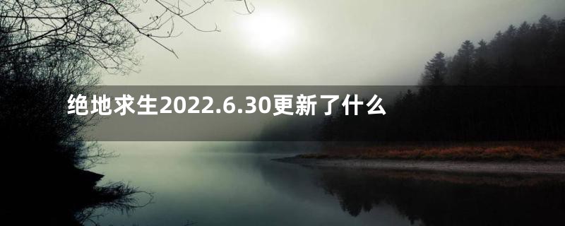 绝地求生2022.6.30更新了什么