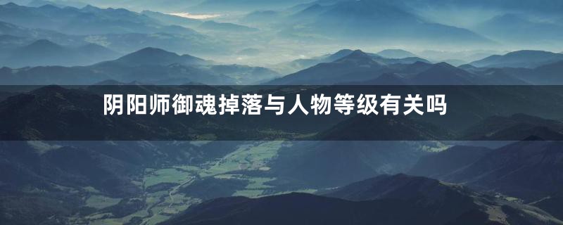 阴阳师御魂掉落与人物等级有关吗