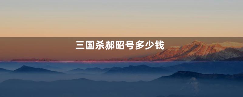 三国杀郝昭号多少钱