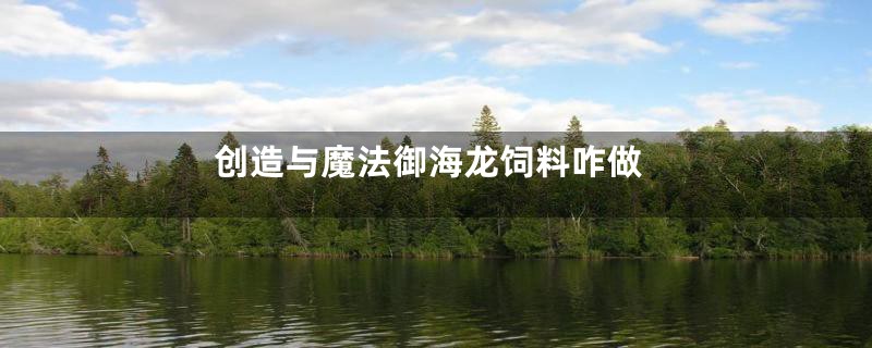 创造与魔法御海龙饲料咋做