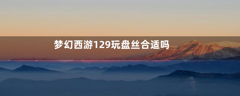 梦幻西游129玩盘丝合适吗