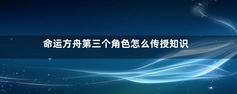 命运方舟第三个角色怎么传授知识