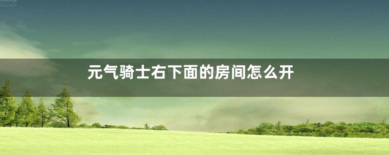 元气骑士右下面的房间怎么开