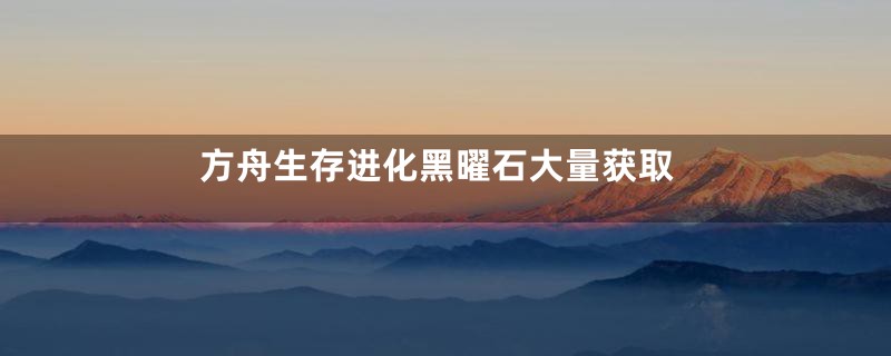 方舟生存进化黑曜石大量获取