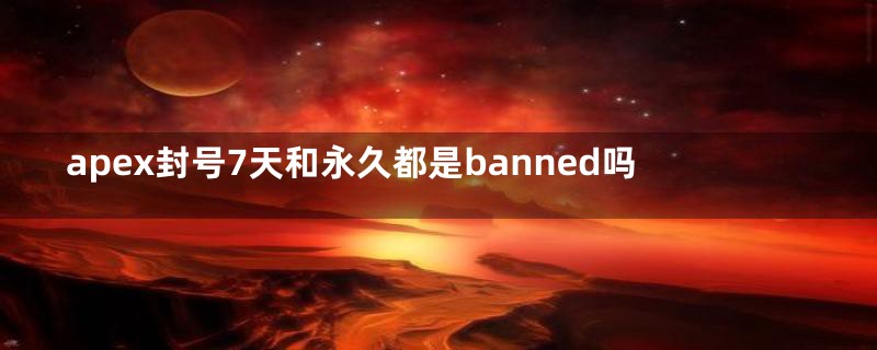 apex封号7天和永久都是banned吗