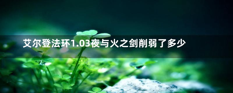 艾尔登法环1.03夜与火之剑削弱了多少