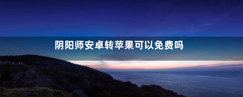 阴阳师安卓转苹果可以免费吗