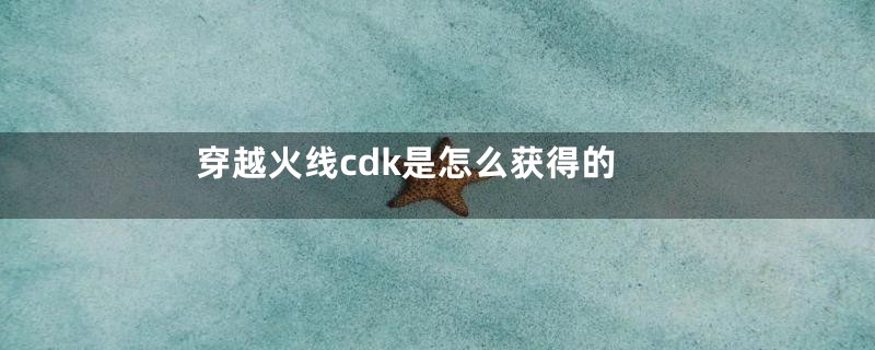 穿越火线cdk是怎么获得的