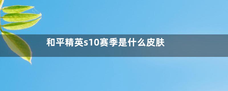 和平精英s10赛季是什么皮肤