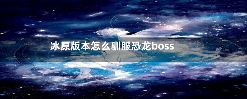 冰原版本怎么驯服恐龙boss