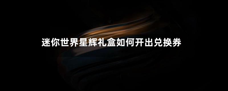 迷你世界星辉礼盒如何开出兑换券