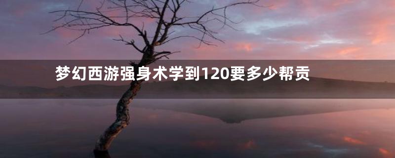 梦幻西游强身术学到120要多少帮贡