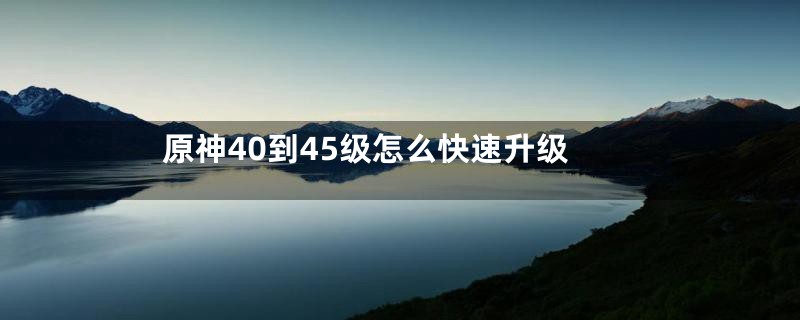 原神40到45级怎么快速升级