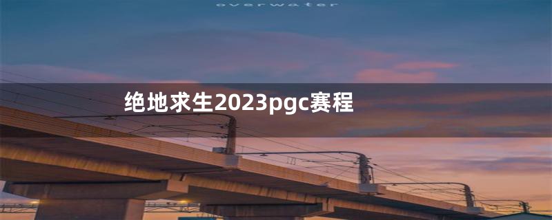 绝地求生2023pgc赛程