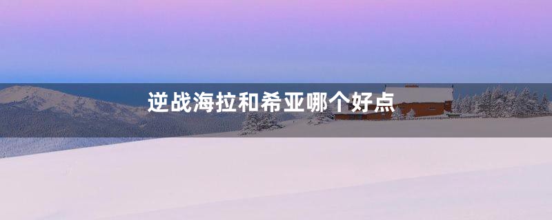 逆战海拉和希亚哪个好点