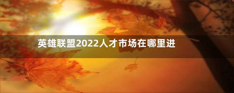 英雄联盟2022人才市场在哪里进