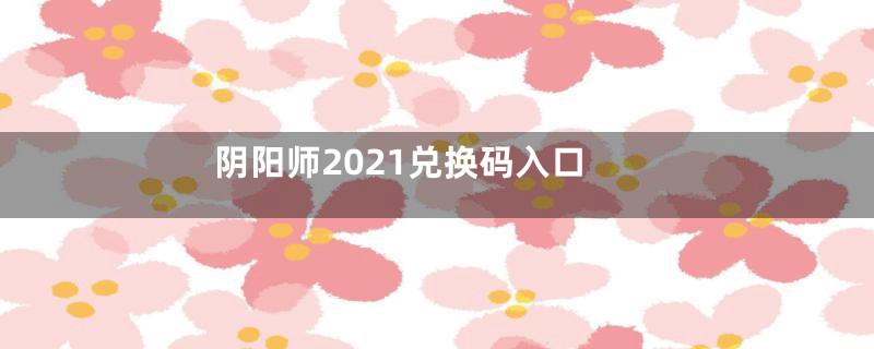 阴阳师2021兑换码入口