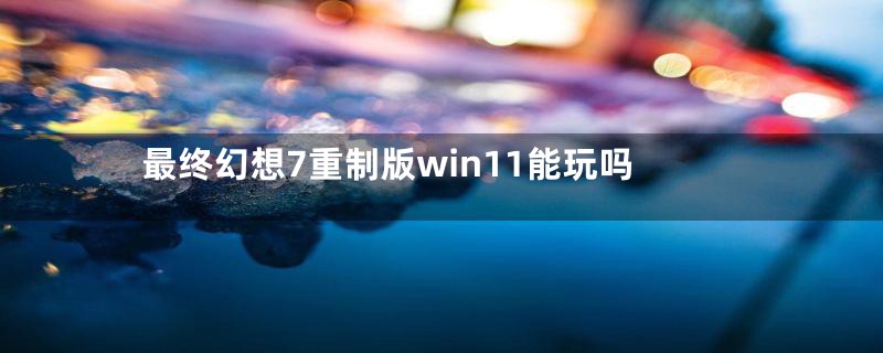 最终幻想7重制版win11能玩吗