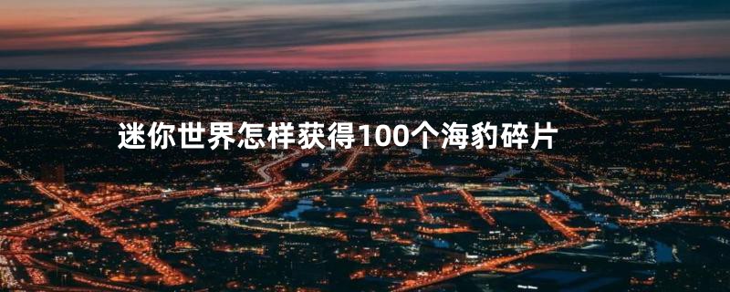 迷你世界怎样获得100个海豹碎片