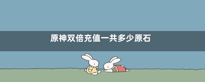 原神双倍充值一共多少原石