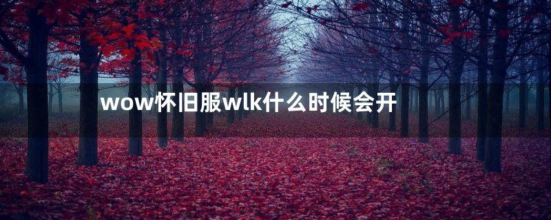 wow怀旧服wlk什么时候会开