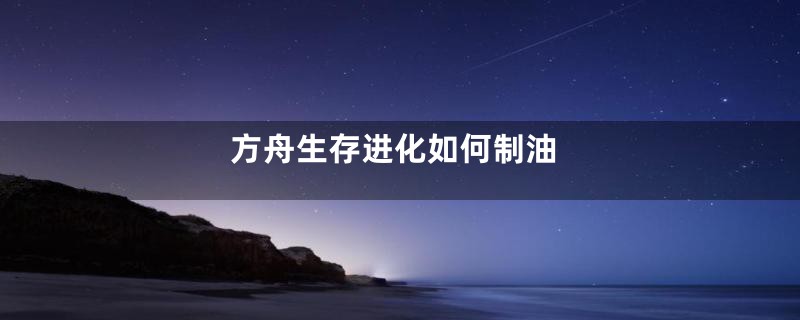 方舟生存进化如何制油