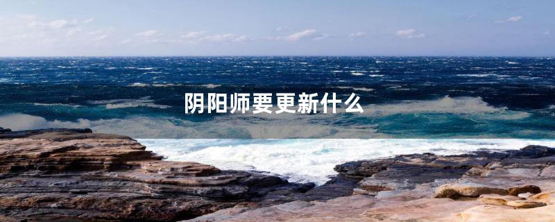 阴阳师要更新什么