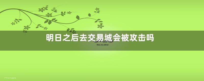 明日之后去交易城会被攻击吗