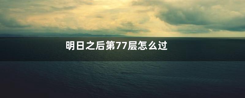 明日之后第77层怎么过