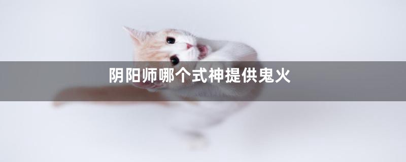 阴阳师哪个式神提供鬼火