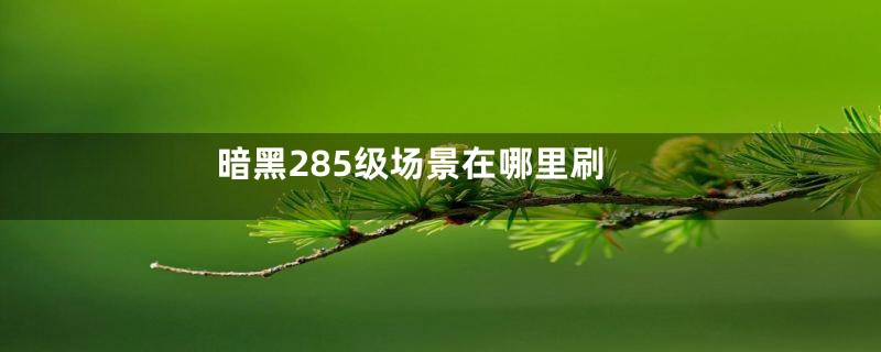 暗黑285级场景在哪里刷