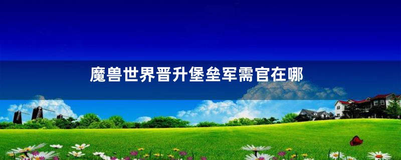 魔兽世界晋升堡垒军需官在哪