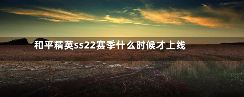 和平精英ss22赛季什么时候才上线