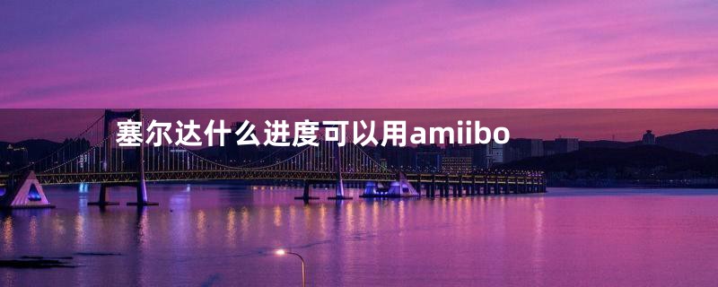 塞尔达什么进度可以用amiibo