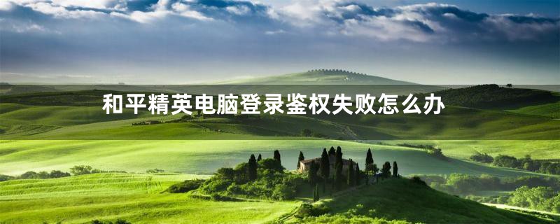 和平精英电脑登录鉴权失败怎么办