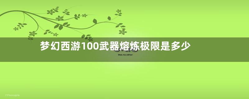 梦幻西游100武器熔炼极限是多少