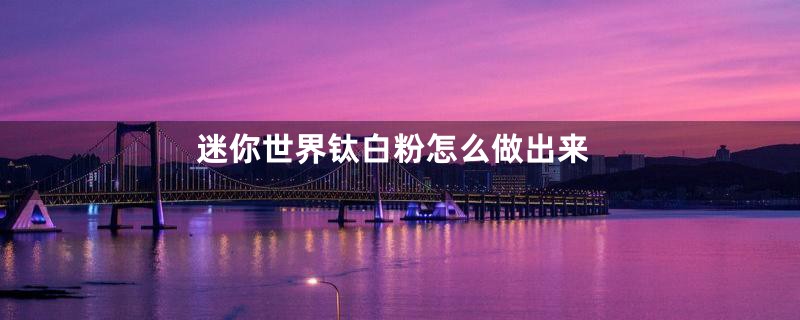 迷你世界钛白粉怎么做出来