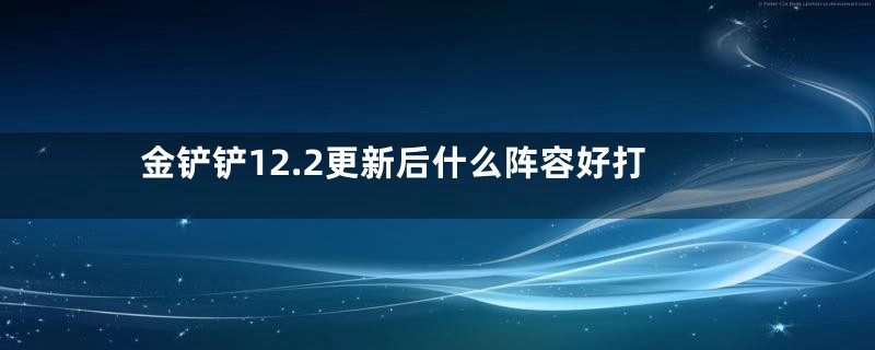 金铲铲12.2更新后什么阵容好打