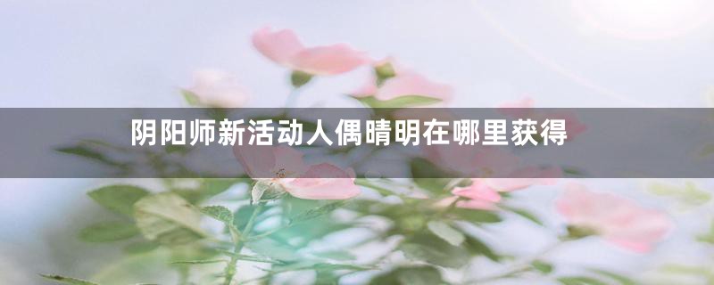 阴阳师新活动人偶晴明在哪里获得