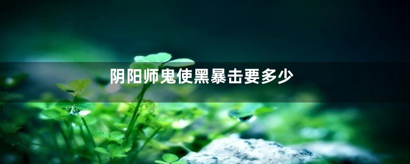 阴阳师鬼使黑暴击要多少