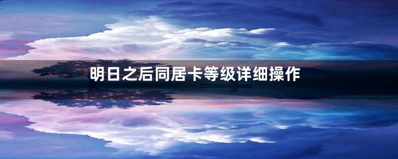 明日之后同居卡等级详细操作