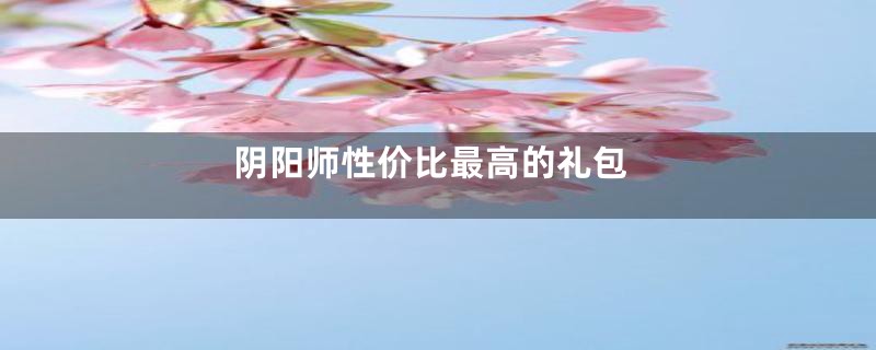 阴阳师性价比最高的礼包