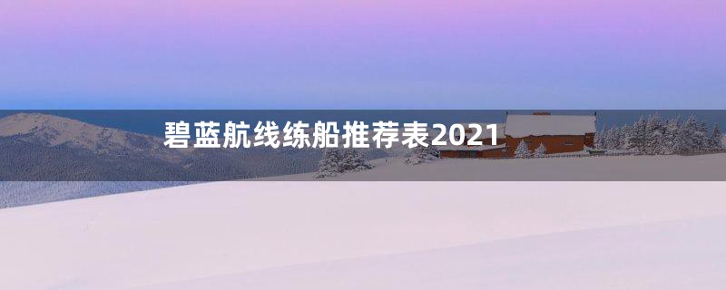 碧蓝航线练船推荐表2021