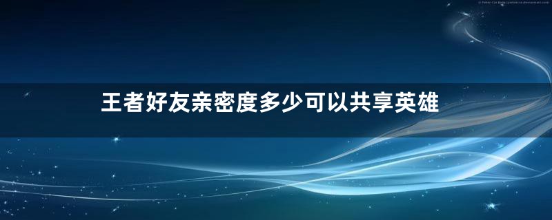 王者好友亲密度多少可以共享英雄