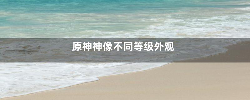 原神神像不同等级外观